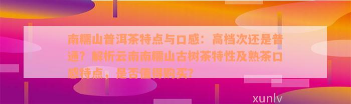 南糯山普洱茶特点与口感：高档次还是普通？解析云南南糯山古树茶特性及熟茶口感特点，是否值得购买？