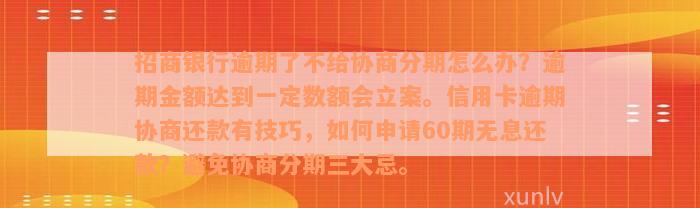 招商银行逾期了不给协商分期怎么办？逾期金额达到一定数额会立案。信用卡逾期协商还款有技巧，如何申请60期无息还款？避免协商分期三大忌。