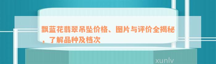 飘蓝花翡翠吊坠价格、图片与评价全揭秘，了解品种及档次