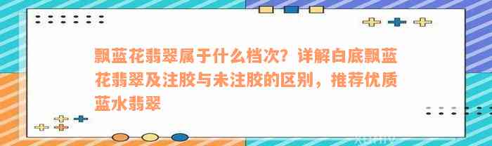 飘蓝花翡翠属于什么档次？详解白底飘蓝花翡翠及注胶与未注胶的区别，推荐优质蓝水翡翠