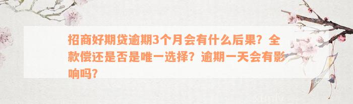 招商好期贷逾期3个月会有什么后果？全款偿还是否是唯一选择？逾期一天会有影响吗？