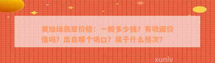 黄加绿翡翠价格：一般多少钱？有收藏价值吗？出自哪个场口？属于什么档次？