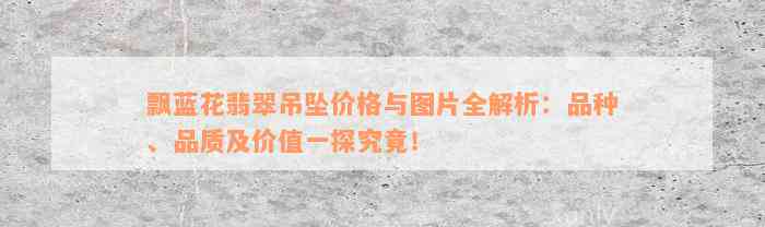 飘蓝花翡翠吊坠价格与图片全解析：品种、品质及价值一探究竟！