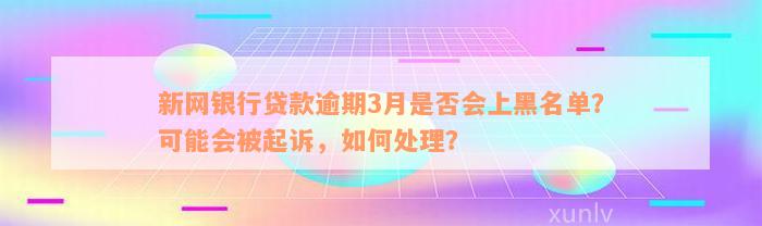 新网银行贷款逾期3月是否会上黑名单？可能会被起诉，如何处理？