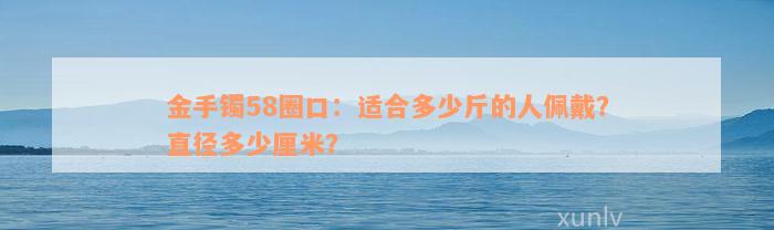 金手镯58圈口：适合多少斤的人佩戴？直径多少厘米？