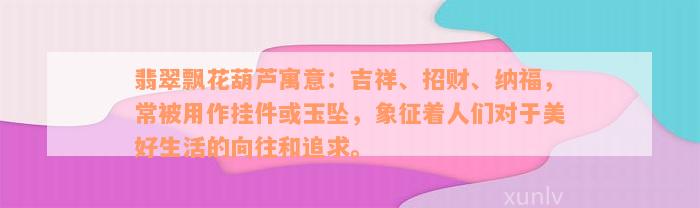 翡翠飘花葫芦寓意：吉祥、招财、纳福，常被用作挂件或玉坠，象征着人们对于美好生活的向往和追求。