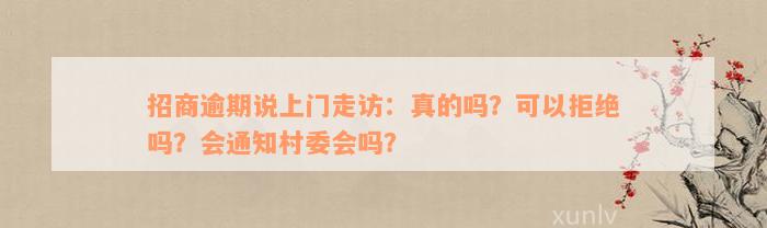 招商逾期说上门走访：真的吗？可以拒绝吗？会通知村委会吗？