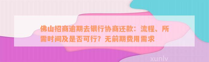 佛山招商逾期去银行协商还款：流程、所需时间及是否可行？无前期费用需求