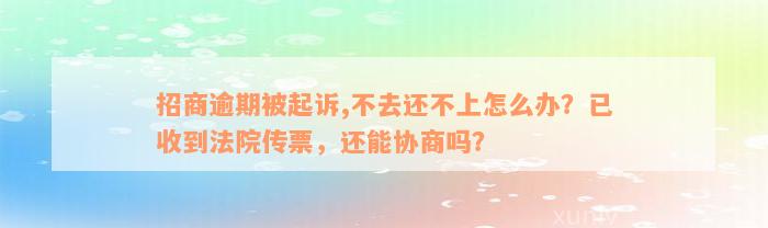 招商逾期被起诉,不去还不上怎么办？已收到法院传票，还能协商吗？