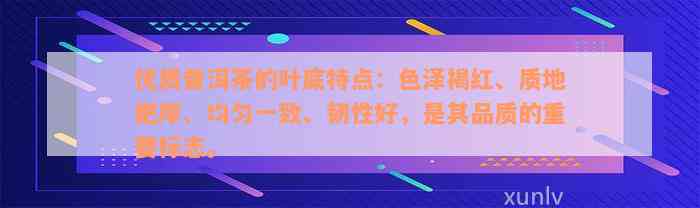 优质普洱茶的叶底特点：色泽褐红、质地肥厚、均匀一致、韧性好，是其品质的重要标志。