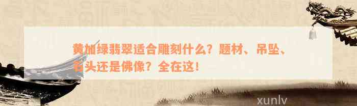 黄加绿翡翠适合雕刻什么？题材、吊坠、石头还是佛像？全在这！