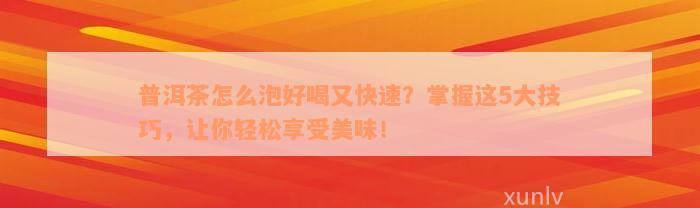 普洱茶怎么泡好喝又快速？掌握这5大技巧，让你轻松享受美味！