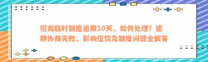 招商临时额度逾期10天，如何处理？逾期协商失败、影响征信及额度问题全解答