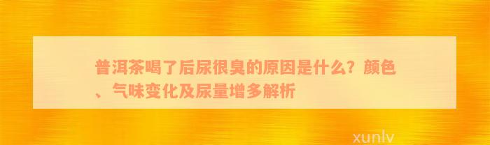 普洱茶喝了后尿很臭的原因是什么？颜色、气味变化及尿量增多解析