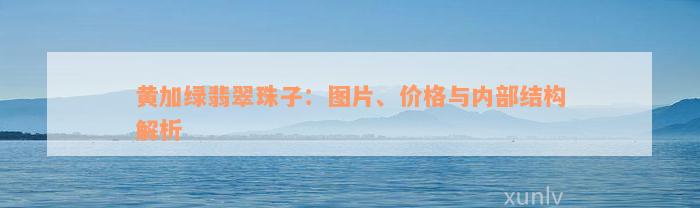 黄加绿翡翠珠子：图片、价格与内部结构解析