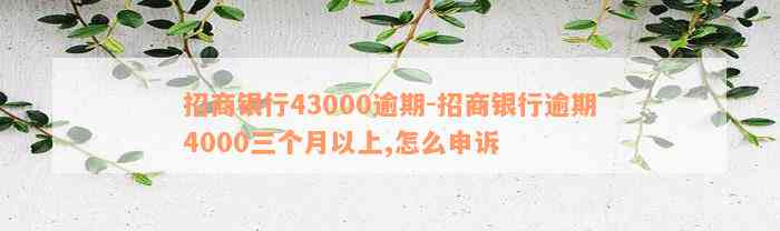 招商银行43000逾期-招商银行逾期4000三个月以上,怎么申诉