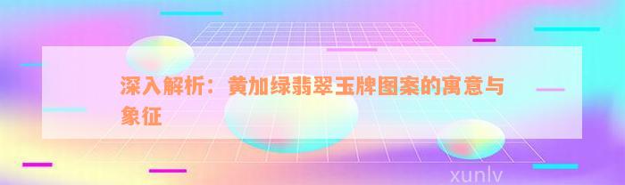 深入解析：黄加绿翡翠玉牌图案的寓意与象征