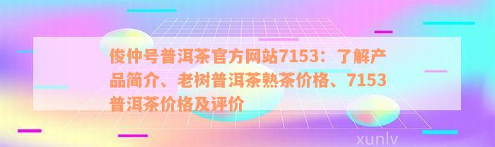 俊仲号普洱茶官方网站7153：了解产品简介、老树普洱茶熟茶价格、7153普洱茶价格及评价