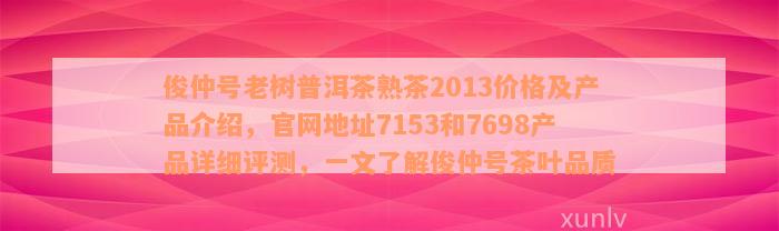 俊仲号老树普洱茶熟茶2013价格及产品介绍，官网地址7153和7698产品详细评测，一文了解俊仲号茶叶品质