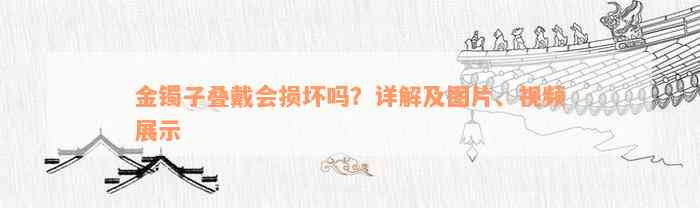 金镯子叠戴会损坏吗？详解及图片、视频展示