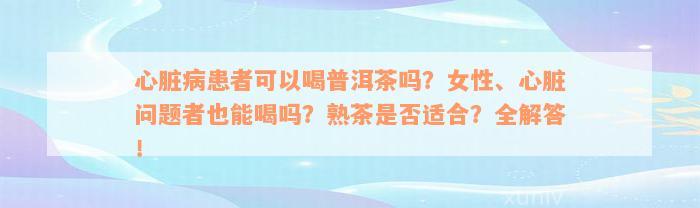 心脏病患者可以喝普洱茶吗？女性、心脏问题者也能喝吗？熟茶是否适合？全解答！