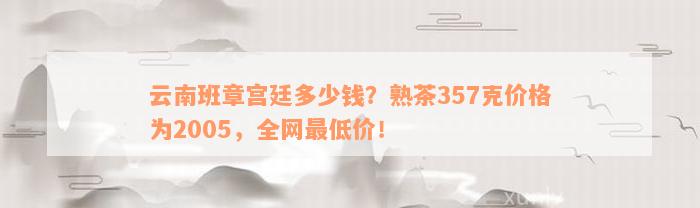 云南班章宫廷多少钱？熟茶357克价格为2005，全网最低价！