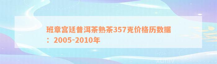 班章宫廷普洱茶熟茶357克价格历数据：2005-2010年