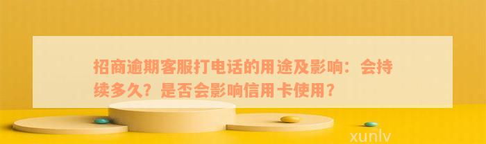 招商逾期客服打电话的用途及影响：会持续多久？是否会影响信用卡使用？