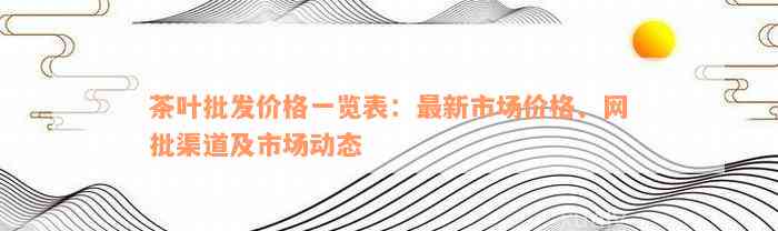 茶叶批发价格一览表：最新市场价格、网批渠道及市场动态