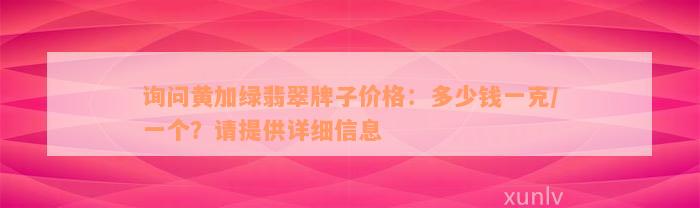 询问黄加绿翡翠牌子价格：多少钱一克/一个？请提供详细信息