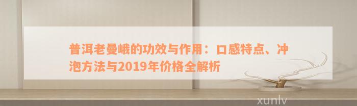 普洱老曼峨的功效与作用：口感特点、冲泡方法与2019年价格全解析