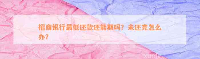 招商银行最低还款还能期吗？未还完怎么办？