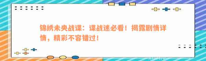 锦绣未央战谍：谍战迷必看！揭露剧情详情，精彩不容错过！