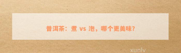 普洱茶：煮 vs 泡，哪个更美味？