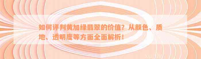 如何评判黄加绿翡翠的价值？从颜色、质地、透明度等方面全面解析！