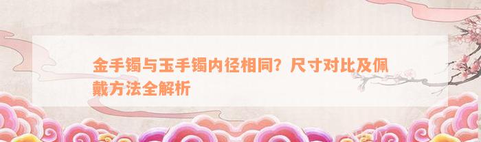 金手镯与玉手镯内径相同？尺寸对比及佩戴方法全解析