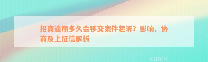 招商逾期多久会移交案件起诉？影响、协商及上征信解析