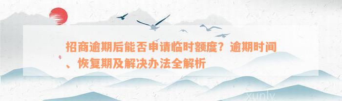 招商逾期后能否申请临时额度？逾期时间、恢复期及解决办法全解析