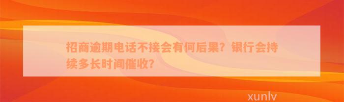 招商逾期电话不接会有何后果？银行会持续多长时间催收？