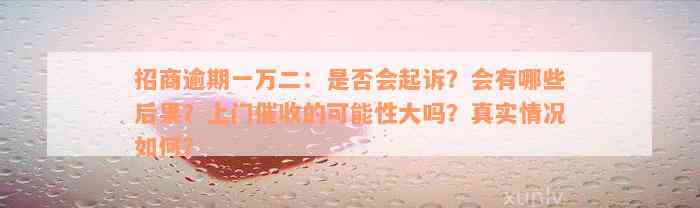 招商逾期一万二：是否会起诉？会有哪些后果？上门催收的可能性大吗？真实情况如何？