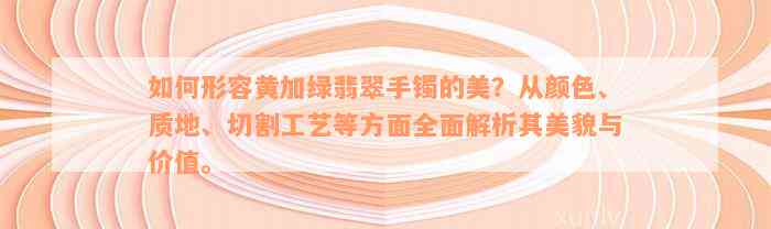 如何形容黄加绿翡翠手镯的美？从颜色、质地、切割工艺等方面全面解析其美貌与价值。