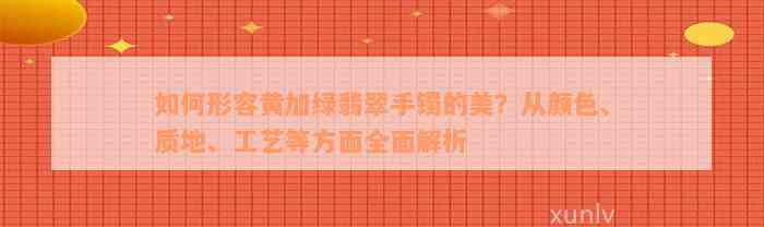 如何形容黄加绿翡翠手镯的美？从颜色、质地、工艺等方面全面解析