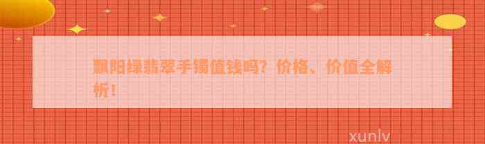 飘阳绿翡翠手镯值钱吗？价格、价值全解析！