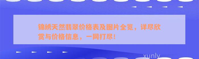 锦绣天然翡翠价格表及图片全览，详尽欣赏与价格信息，一网打尽！