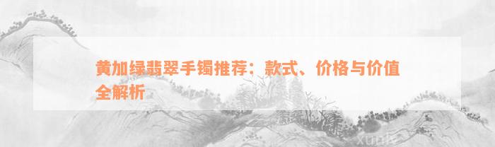 黄加绿翡翠手镯推荐：款式、价格与价值全解析