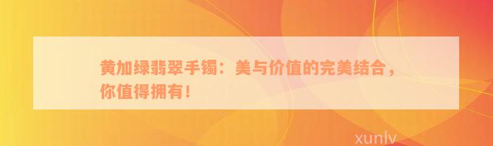 黄加绿翡翠手镯：美与价值的完美结合，你值得拥有！