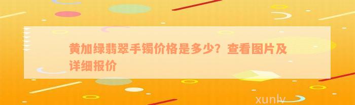 黄加绿翡翠手镯价格是多少？查看图片及详细报价