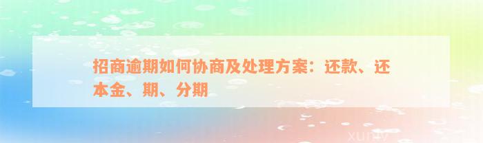 招商逾期如何协商及处理方案：还款、还本金、期、分期