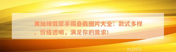 黄加绿翡翠手镯叠戴图片大全：款式多样、价格透明，满足你的需求！