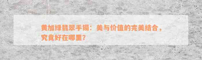 黄加绿翡翠手镯：美与价值的完美结合，究竟好在哪里？